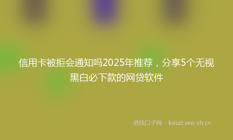 信用卡被拒会通知吗2025年推荐，分享5个无视黑白必下款的网贷软件