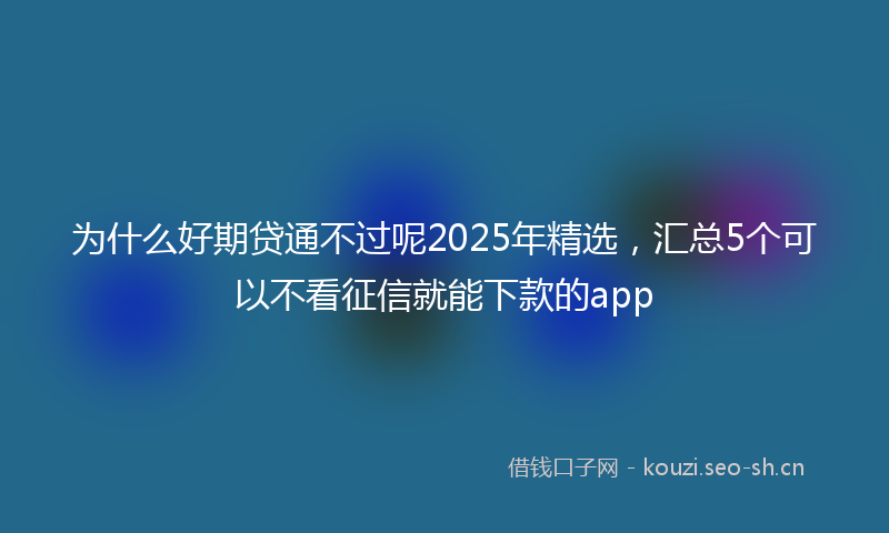 为什么好期贷通不过呢2025年精选，汇总5个可以不看征信就能下款的app