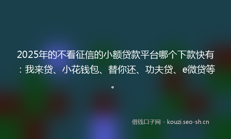 2025年的不看征信的小额贷款平台哪个下款快有:我来贷、小花钱包、替你还、功夫贷、e微贷等。
