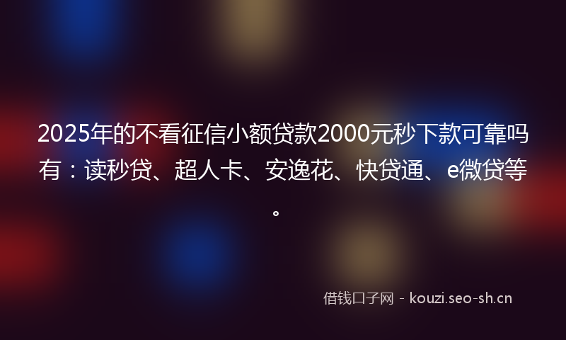 2025年的不看征信小额贷款2000元秒下款可靠吗有：读秒贷、超人卡、安逸花、快贷通、e微贷等。