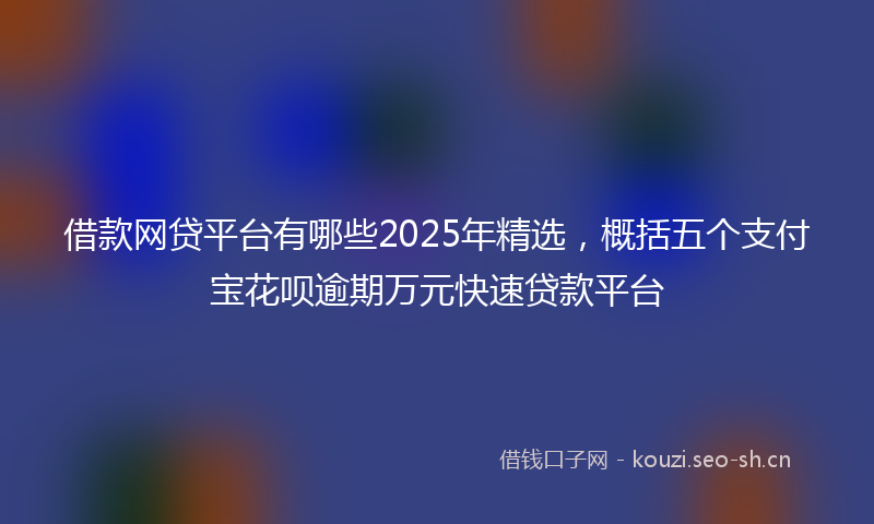 借款网贷平台有哪些2025年精选,概括五个支付宝花呗逾期万元快速贷款平台