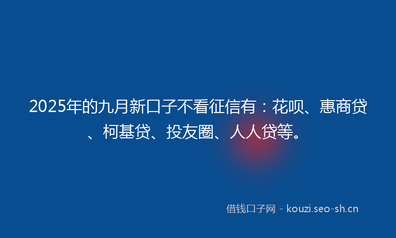 2025年的九月新口子不看征信有：花呗、惠商贷、柯基贷、投友圈、人人贷等。