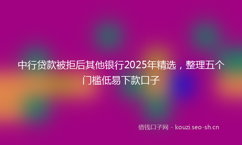 中行贷款被拒后其他银行2025年精选，整理五个门槛低易下款口子