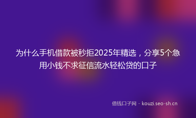 为什么手机借款被秒拒2025年精选，分享5个急用小钱不求征信流水轻松贷的口子