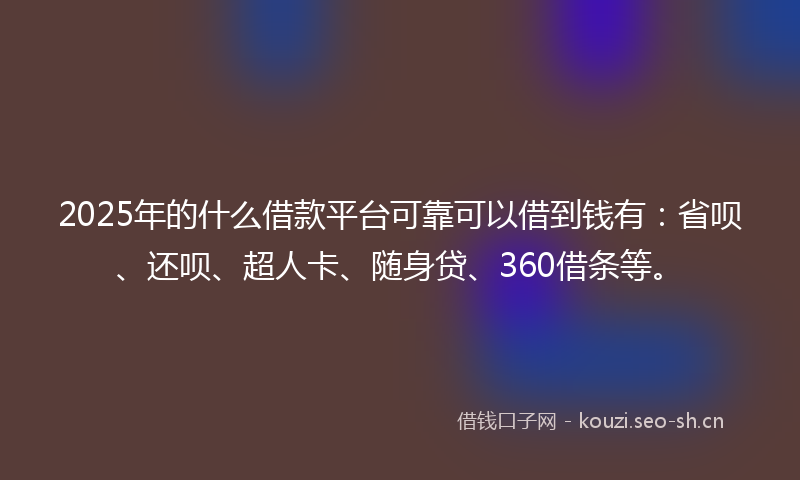 2025年的什么借款平台可靠可以借到钱有：省呗、还呗、超人卡、随身贷、360借条等。
