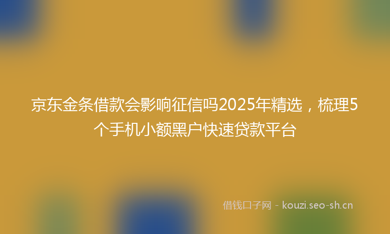 京东金条借款会影响征信吗2025年精选，梳理5个手机小额黑户快速贷款平台