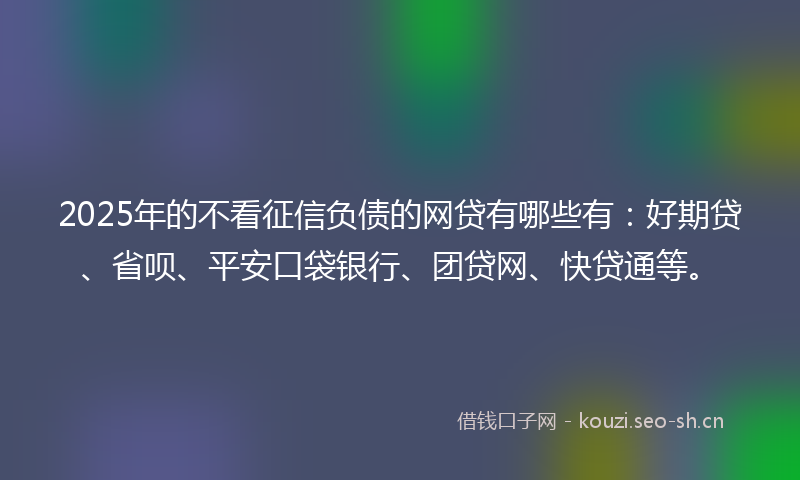 2025年的不看征信负债的网贷有哪些有:好期贷、省呗、平安口袋银行、团贷网、快贷通等。