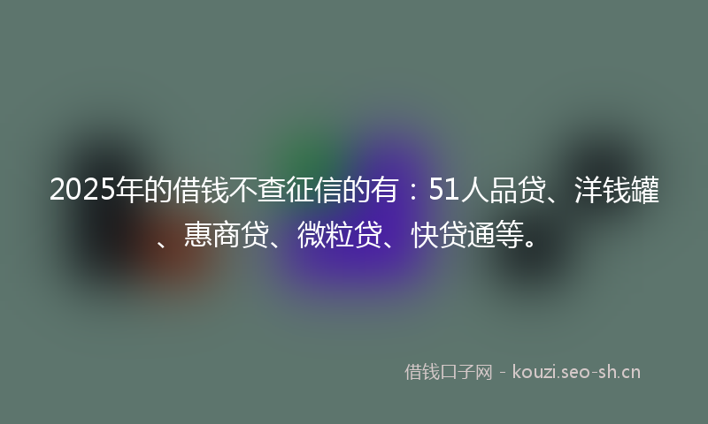 2025年的借钱不查征信的有:51人品贷、洋钱罐、惠商贷、微粒贷、快贷通等。