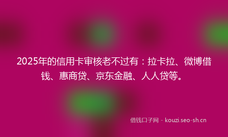 2025年的信用卡审核老不过有:拉卡拉、微博借钱、惠商贷、京东金融、人人贷等。