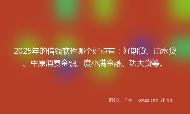 2025年的借钱软件哪个好点有：好期贷、滴水贷、中原消费金融、度小满金融、功夫贷等。