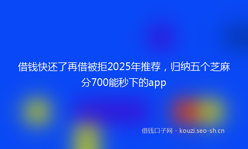 借钱快还了再借被拒2025年推荐，归纳五个芝麻分700能秒下的app