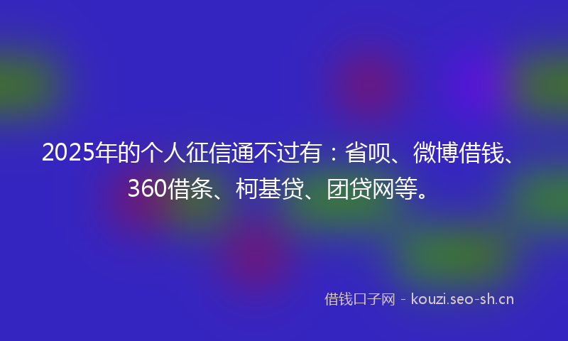 2025年的个人征信通不过有：省呗、微博借钱、360借条、柯基贷、团贷网等。