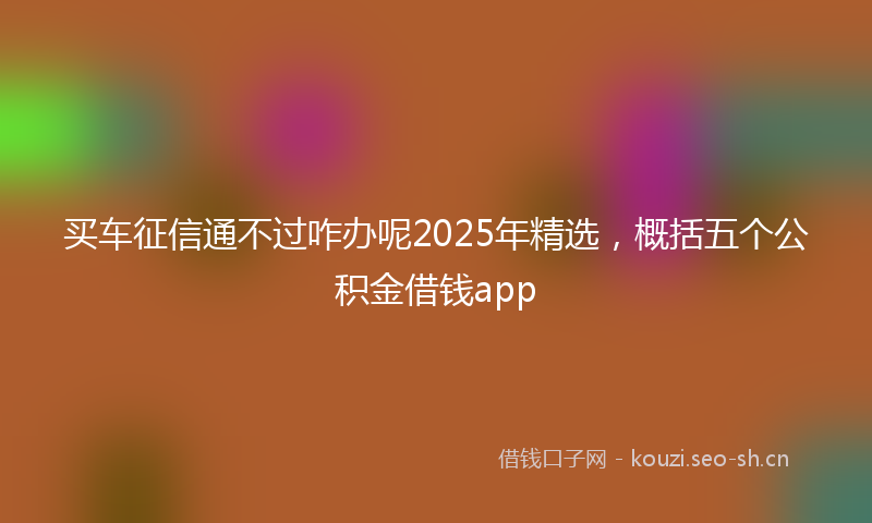 买车征信通不过咋办呢2025年精选，概括五个公积金借钱app