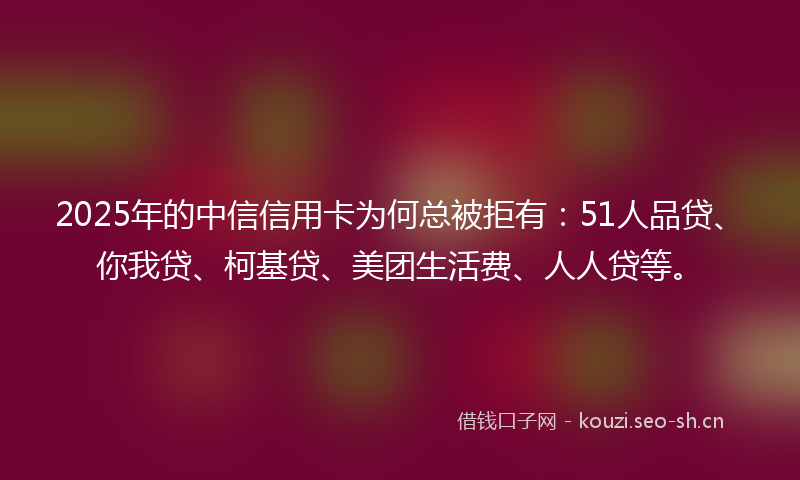 2025年的中信信用卡为何总被拒有：51人品贷、你我贷、柯基贷、美团生活费、人人贷等。