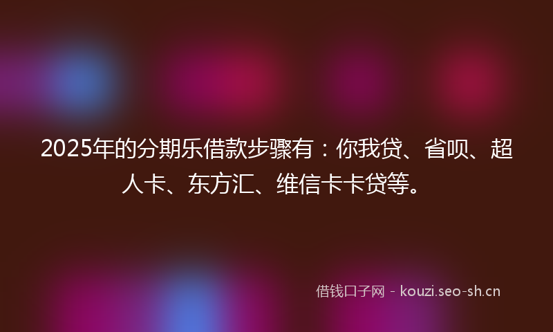 2025年的分期乐借款步骤有：你我贷、省呗、超人卡、东方汇、维信卡卡贷等。