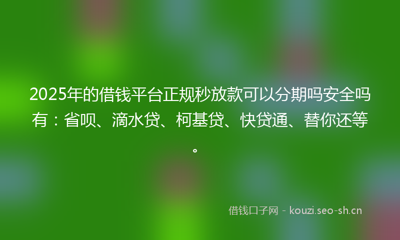 2025年的借钱平台正规秒放款可以分期吗安全吗有：省呗、滴水贷、柯基贷、快贷通、替你还等。