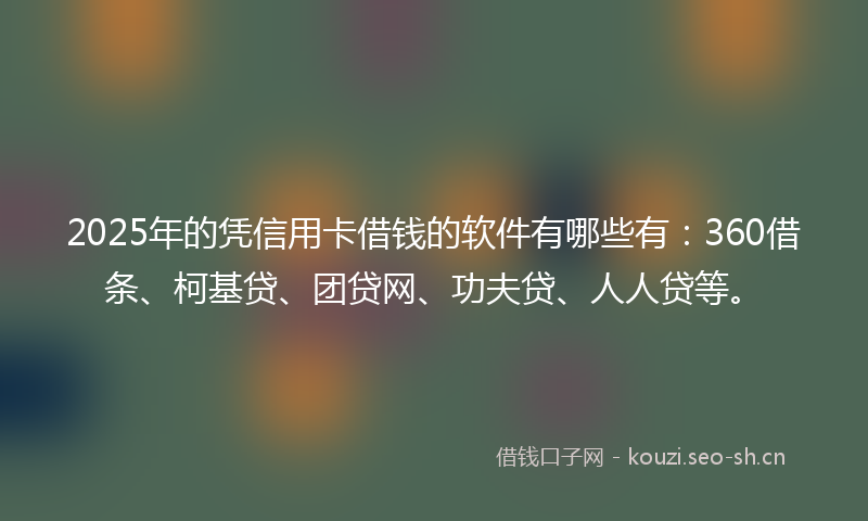 2025年的凭信用卡借钱的软件有哪些有：360借条、柯基贷、团贷网、功夫贷、人人贷等。