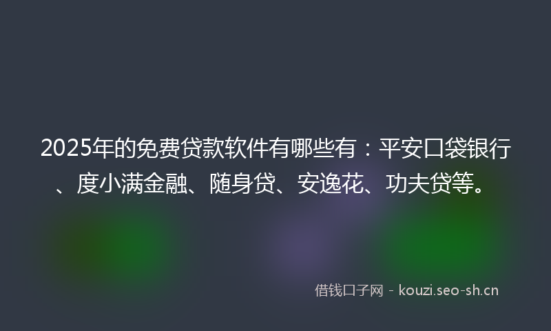 2025年的免费贷款软件有哪些有:平安口袋银行、度小满金融、随身贷、安逸花、功夫贷等。