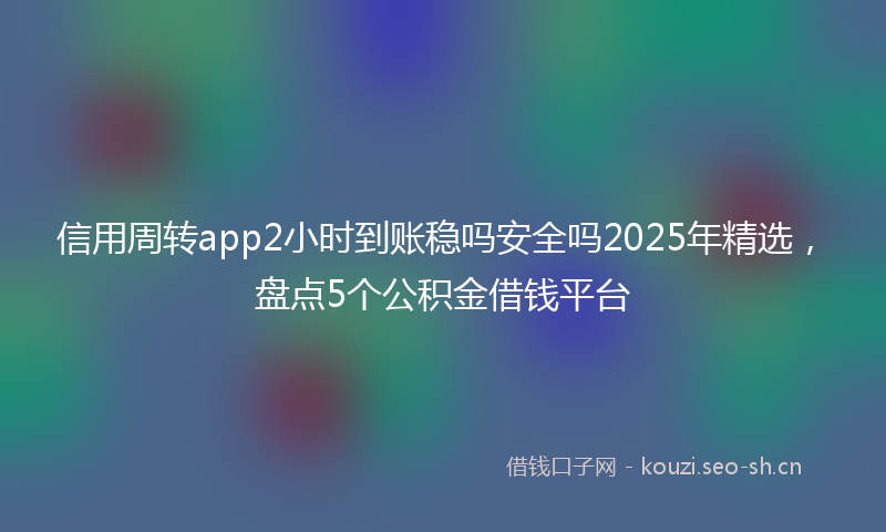 信用周转app2小时到账稳吗安全吗2025年精选，盘点5个公积金借钱平台