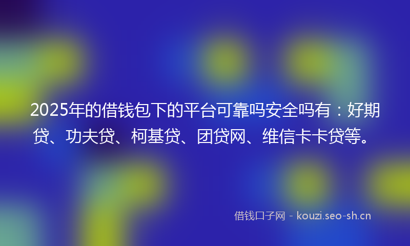 2025年的借钱包下的平台可靠吗安全吗有:好期贷、功夫贷、柯基贷、团贷网、维信卡卡贷等。