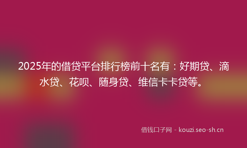 2025年的借贷平台排行榜前十名有：好期贷、滴水贷、花呗、随身贷、维信卡卡贷等。