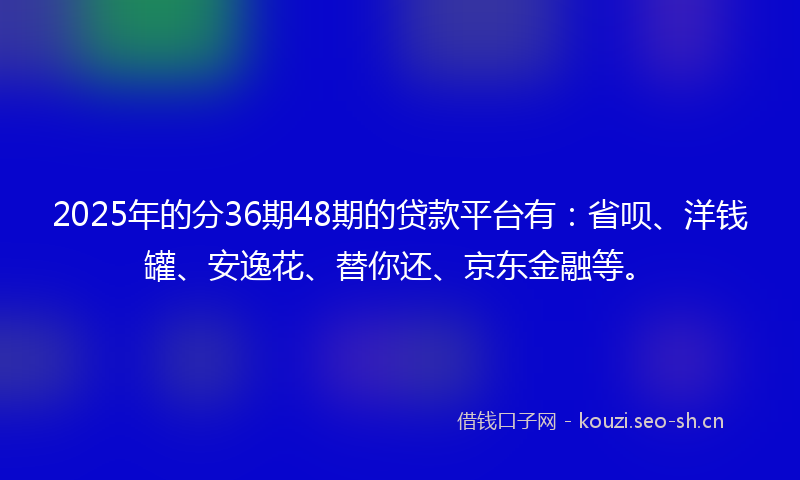2025年的分36期48期的贷款平台有:省呗、洋钱罐、安逸花、替你还、京东金融等。