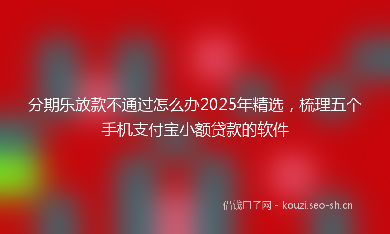 分期乐放款不通过怎么办2025年精选，梳理五个手机支付宝小额贷款的软件
