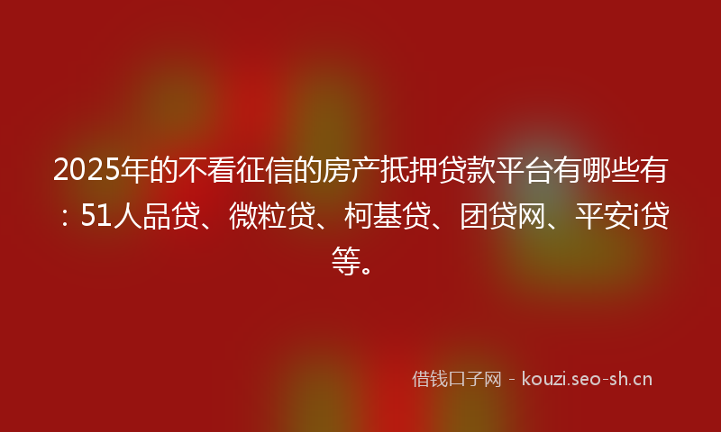 2025年的不看征信的房产抵押贷款平台有哪些有：51人品贷、微粒贷、柯基贷、团贷网、平安i贷等。