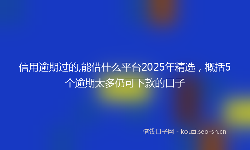 信用逾期过的,能借什么平台2025年精选，概括5个逾期太多仍可下款的口子