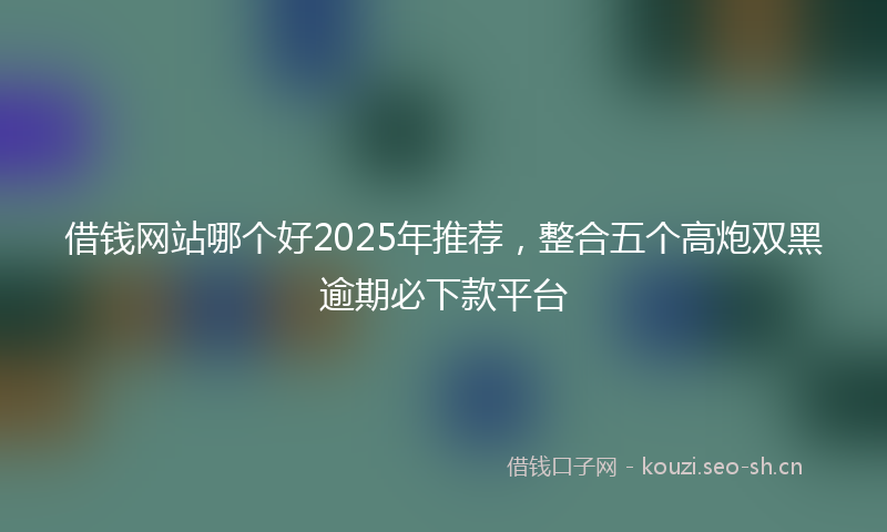 借钱网站哪个好2025年推荐，整合五个高炮双黑逾期必下款平台