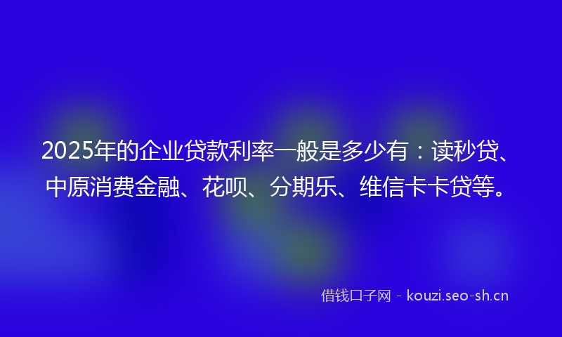 2025年的企业贷款利率一般是多少有:读秒贷、中原消费金融、花呗、分期乐、维信卡卡贷等。