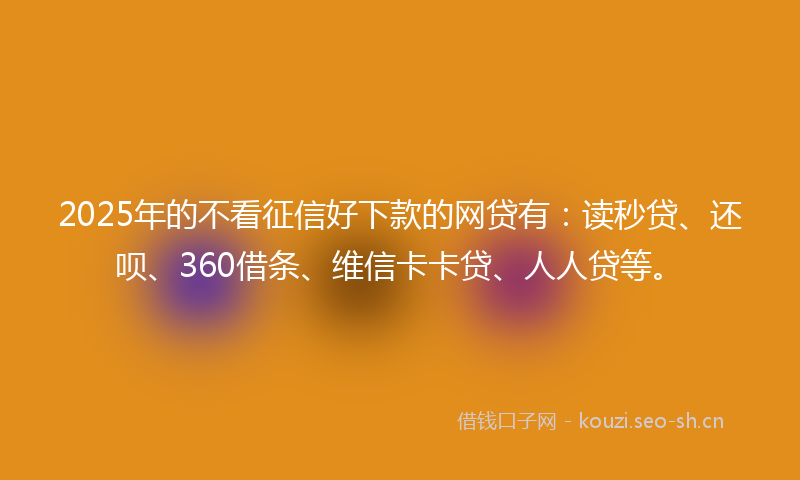 2025年的不看征信好下款的网贷有:读秒贷、还呗、360借条、维信卡卡贷、人人贷等。
