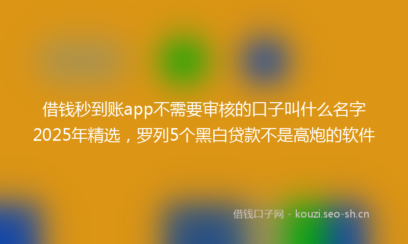 借钱秒到账app不需要审核的口子叫什么名字2025年精选,罗列5个黑白贷款不是高炮的软件