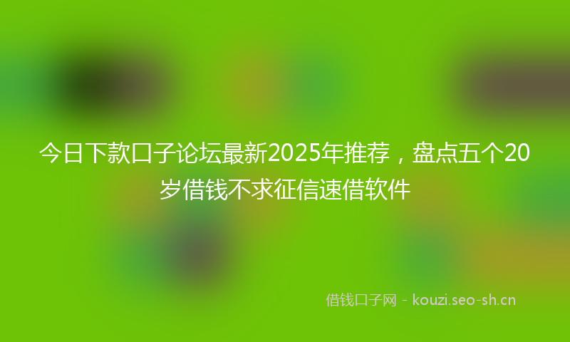 今日下款口子论坛最新2025年推荐,盘点五个20岁借钱不求征信速借软件