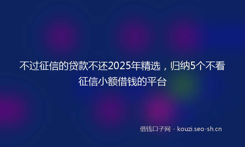 不过征信的贷款不还2025年精选，归纳5个不看征信小额借钱的平台