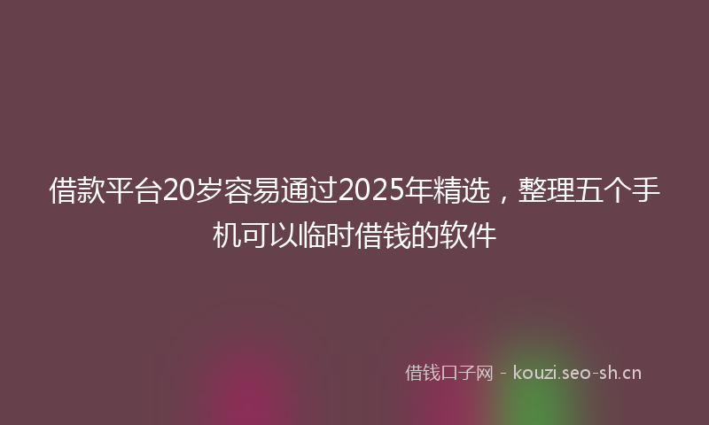 借款平台20岁容易通过2025年精选，整理五个手机可以临时借钱的软件
