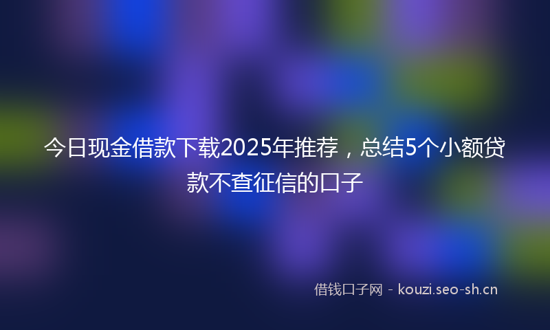 今日现金借款下载2025年推荐,总结5个小额贷款不查征信的口子