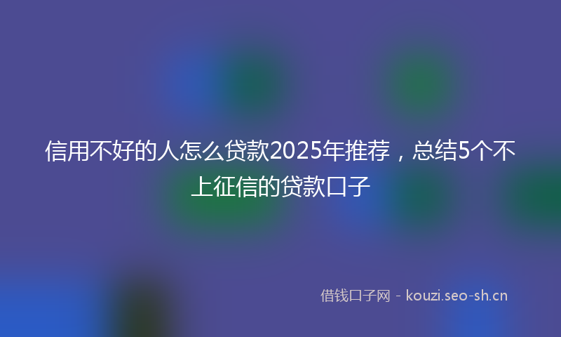 信用不好的人怎么贷款2025年推荐,总结5个不上征信的贷款口子