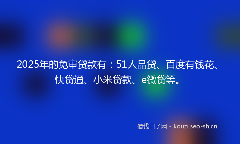 2025年的免审贷款有:51人品贷、百度有钱花、快贷通、小米贷款、e微贷等。