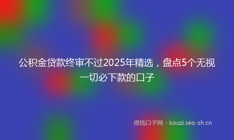 公积金贷款终审不过2025年精选，盘点5个无视一切必下款的口子
