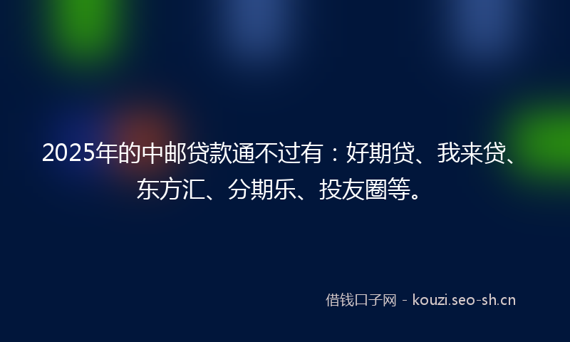 2025年的中邮贷款通不过有：好期贷、我来贷、东方汇、分期乐、投友圈等。