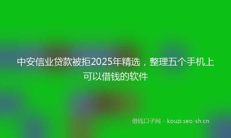 中安信业贷款被拒2025年精选，整理五个手机上可以借钱的软件