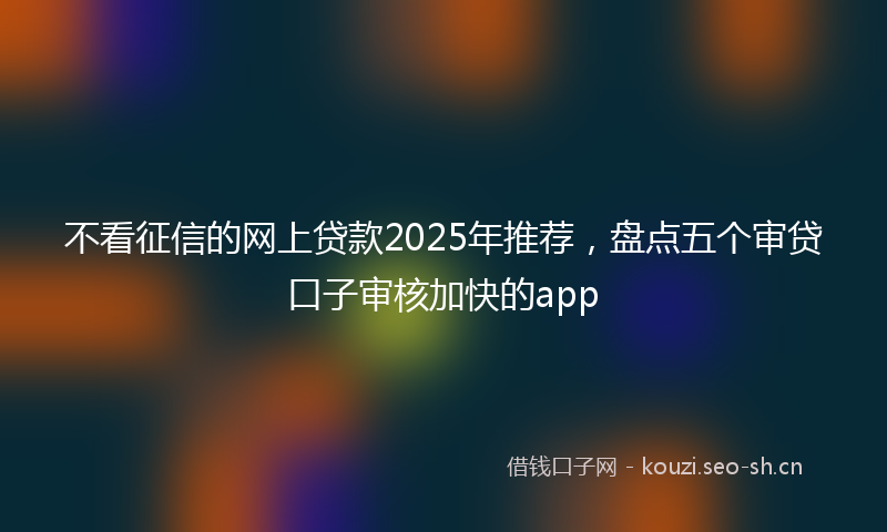 不看征信的网上贷款2025年推荐,盘点五个审贷口子审核加快的app
