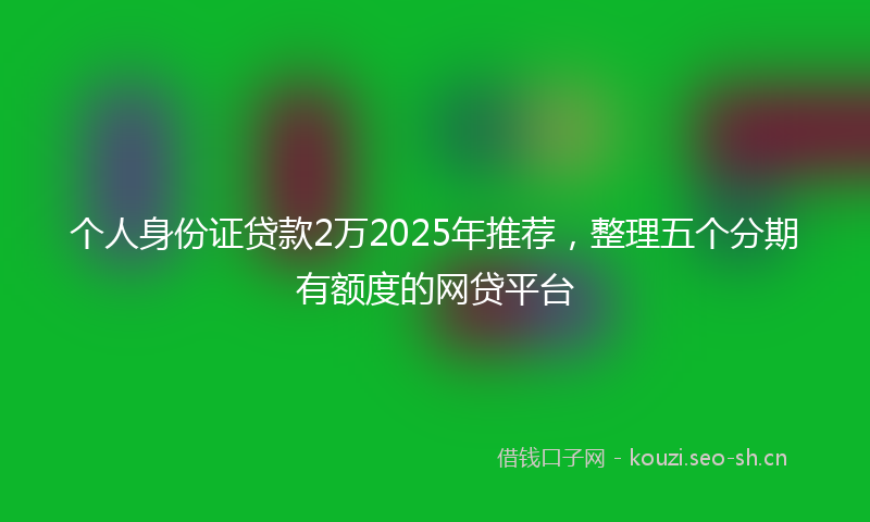 个人身份证贷款2万2025年推荐，整理五个分期有额度的网贷平台