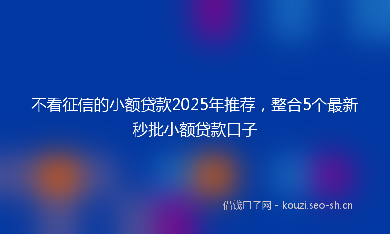 不看征信的小额贷款2025年推荐,整合5个最新秒批小额贷款口子