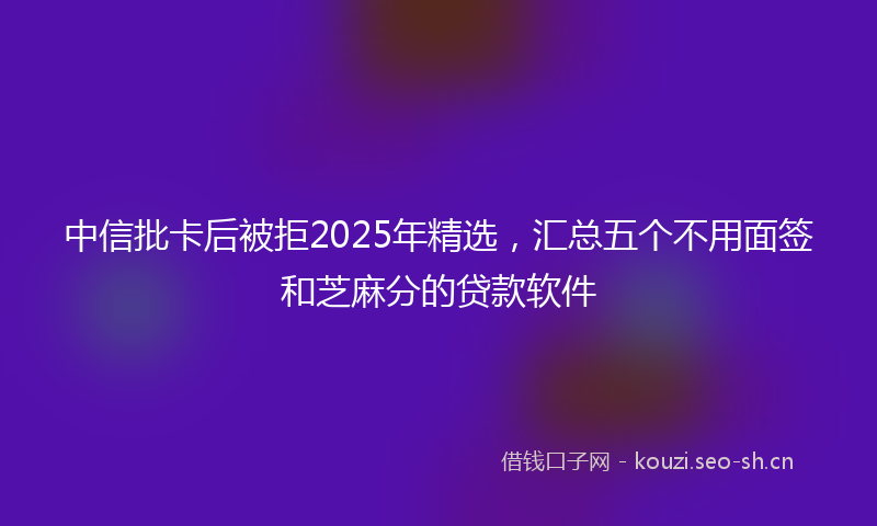 中信批卡后被拒2025年精选，汇总五个不用面签和芝麻分的贷款软件