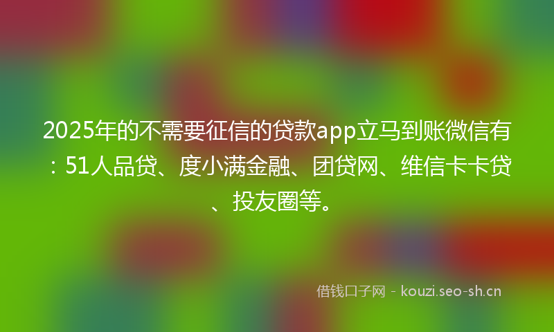 2025年的不需要征信的贷款app立马到账微信有：51人品贷、度小满金融、团贷网、维信卡卡贷、投友圈等。