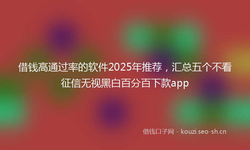 借钱高通过率的软件2025年推荐，汇总五个不看征信无视黑白百分百下款app