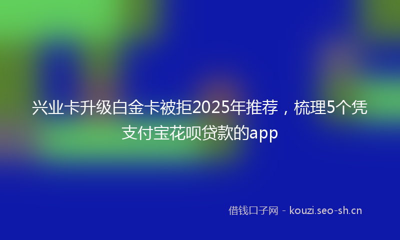 兴业卡升级白金卡被拒2025年推荐,梳理5个凭支付宝花呗贷款的app