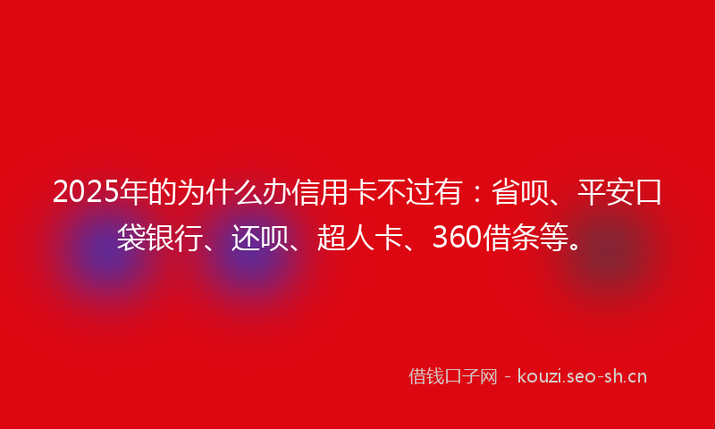 2025年的为什么办信用卡不过有：省呗、平安口袋银行、还呗、超人卡、360借条等。